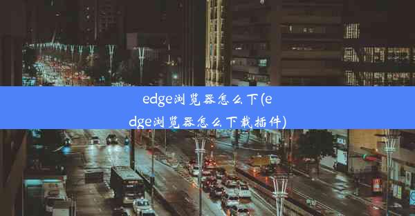 edge浏览器怎么下(edge浏览器怎么下载插件)