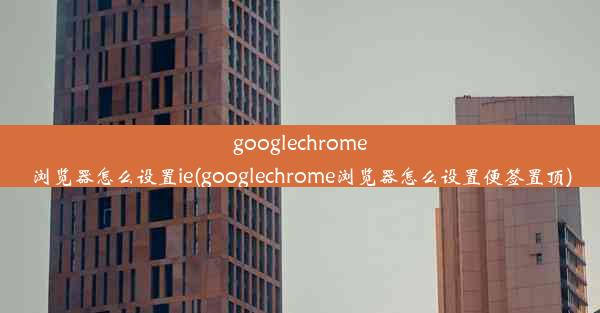 googlechrome浏览器怎么设置ie(googlechrome浏览器怎么设置便签置顶)