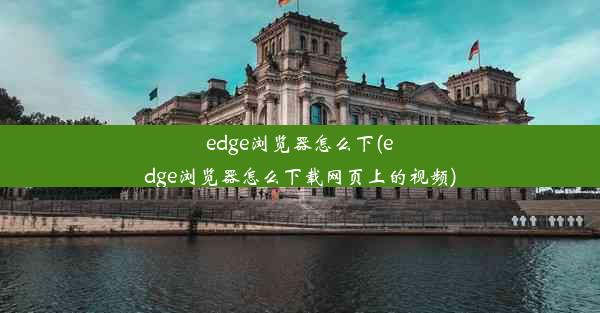 edge浏览器怎么下(edge浏览器怎么下载网页上的视频)