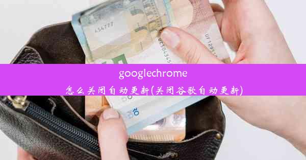 googlechrome怎么关闭自动更新(关闭谷歌自动更新)