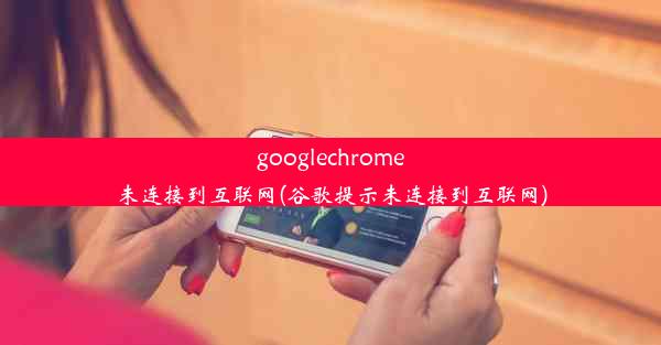 googlechrome未连接到互联网(谷歌提示未连接到互联网)