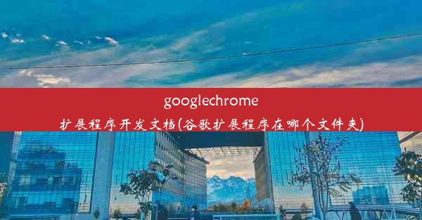 googlechrome扩展程序开发文档(谷歌扩展程序在哪个文件夹)