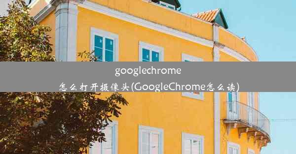 googlechrome怎么打开摄像头(GoogleChrome怎么读)