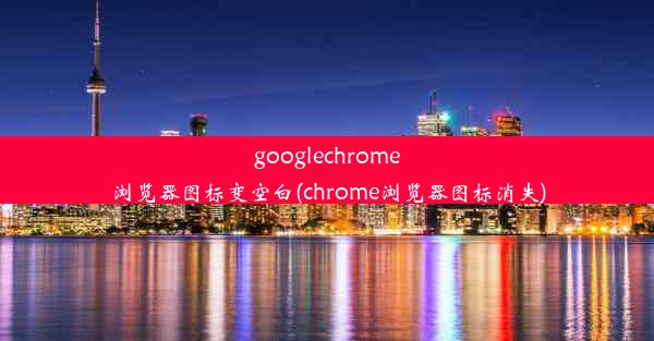 googlechrome浏览器图标变空白(chrome浏览器图标消失)