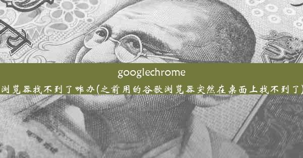 googlechrome浏览器找不到了咋办(之前用的谷歌浏览器突然在桌面上找不到了)