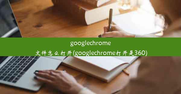 googlechrome文件怎么打开(googlechrome打开是360)