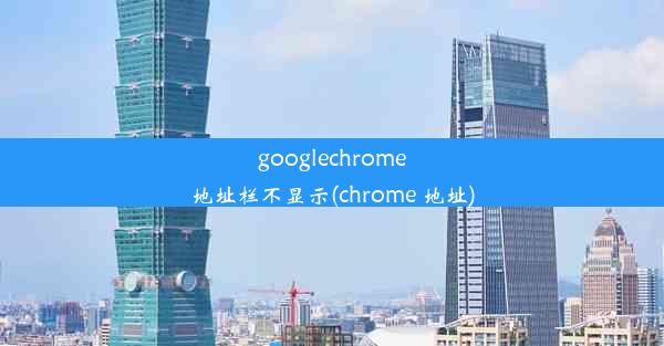 googlechrome地址栏不显示(chrome 地址)