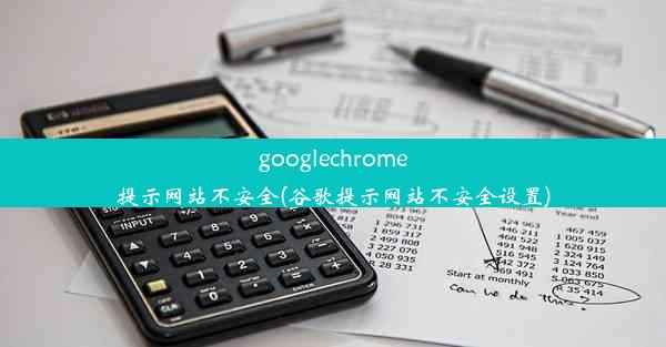 googlechrome提示网站不安全(谷歌提示网站不安全设置)