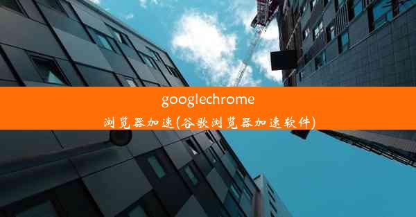 googlechrome浏览器加速(谷歌浏览器加速软件)