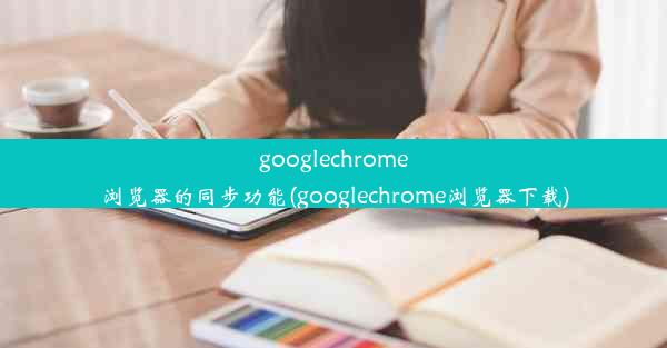 googlechrome浏览器的同步功能(googlechrome浏览器下载)