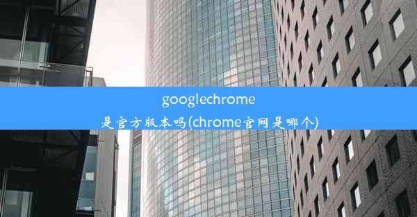 googlechrome是官方版本吗(chrome官网是哪个)