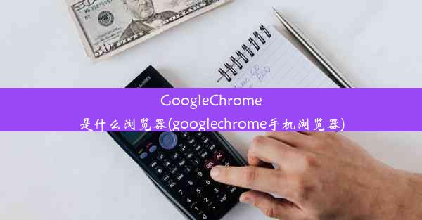 GoogleChrome是什么浏览器(googlechrome手机浏览器)