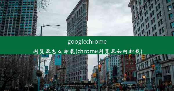 googlechrome浏览器怎么卸载(chrome浏览器如何卸载)