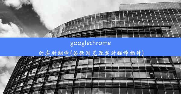 googlechrome的实时翻译(谷歌浏览器实时翻译插件)