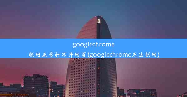 googlechrome联网正常打不开网页(googlechrome无法联网)