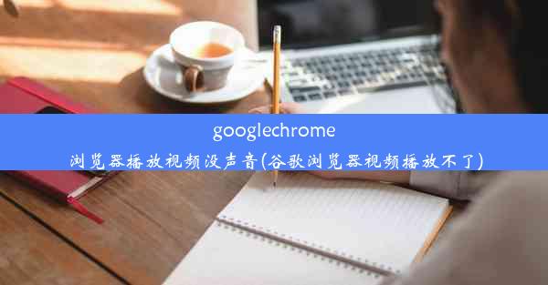 googlechrome浏览器播放视频没声音(谷歌浏览器视频播放不了)