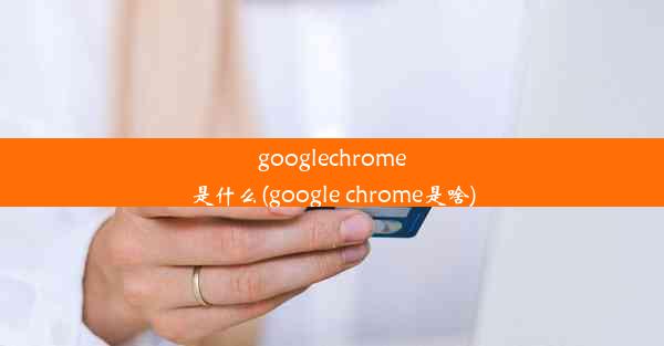 googlechrome是什么(google chrome是啥)