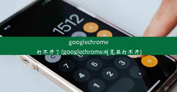 googlechrome打不开了(googlechrome浏览器打不开)