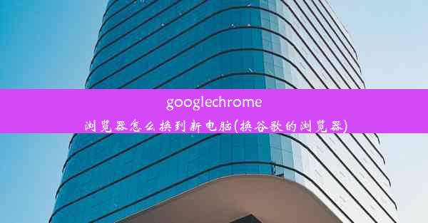 googlechrome浏览器怎么换到新电脑(换谷歌的浏览器)