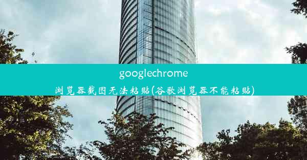 googlechrome浏览器截图无法粘贴(谷歌浏览器不能粘贴)