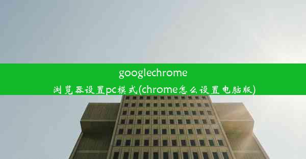 googlechrome浏览器设置pc模式(chrome怎么设置电脑版)