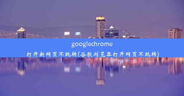 googlechrome打开新网页不跳转(谷歌浏览器打开网页不跳转)