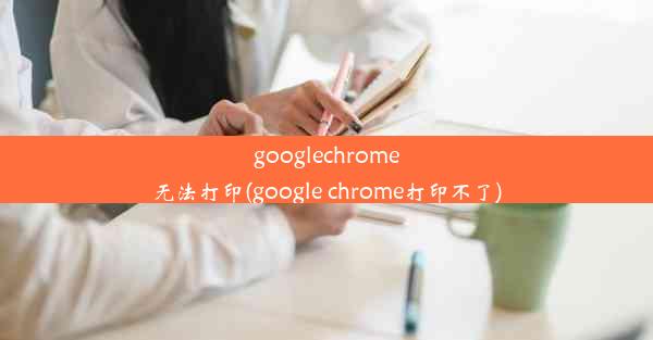 googlechrome无法打印(google chrome打印不了)