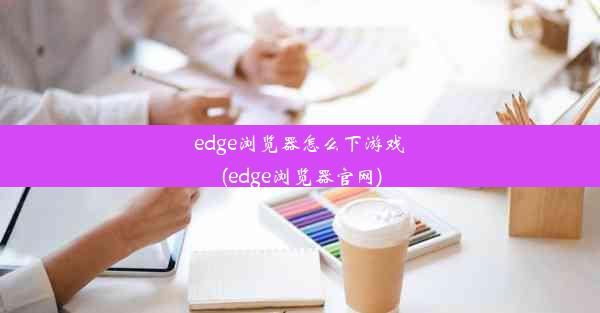 edge浏览器怎么下游戏(edge浏览器官网)