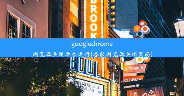 googlechrome浏览器关闭后台运行(谷歌浏览器关闭页面)