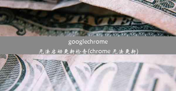 googlechrome无法启动更新检查(chrome 无法更新)