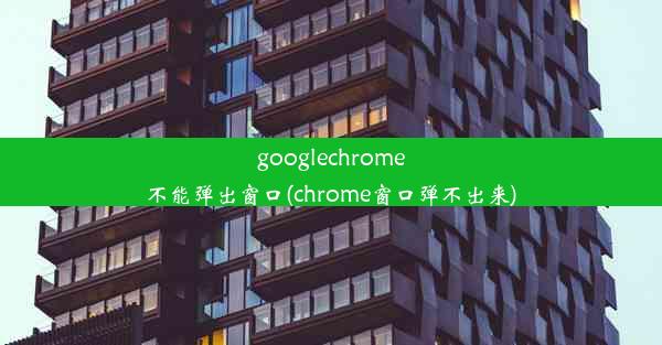 googlechrome不能弹出窗口(chrome窗口弹不出来)