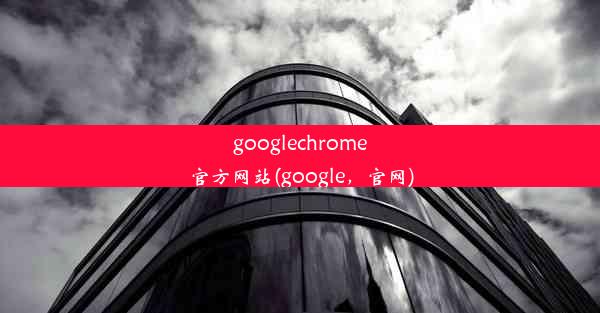 googlechrome官方网站(google，官网)