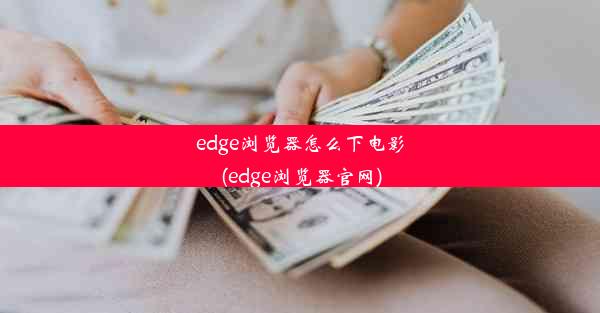 edge浏览器怎么下电影(edge浏览器官网)