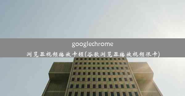 googlechrome浏览器视频播放卡顿(谷歌浏览器播放视频很卡)