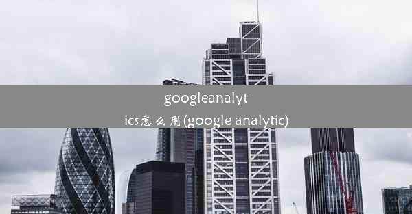 googleanalytics怎么用(google analytic)