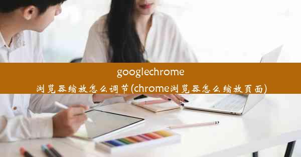 googlechrome浏览器缩放怎么调节(chrome浏览器怎么缩放页面)