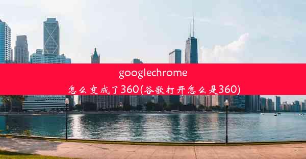 googlechrome怎么变成了360(谷歌打开怎么是360)