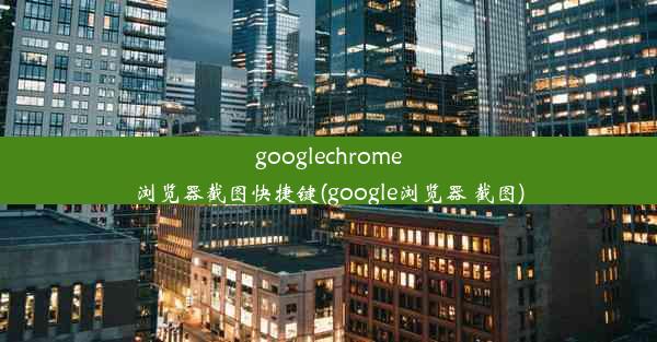 googlechrome浏览器截图快捷键(google浏览器 截图)