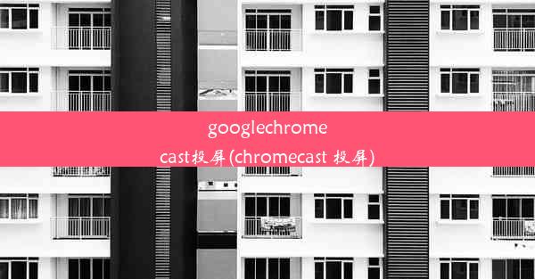 googlechromecast投屏(chromecast 投屏)