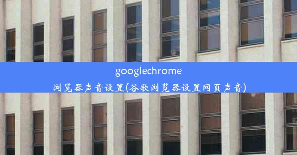 googlechrome浏览器声音设置(谷歌浏览器设置网页声音)