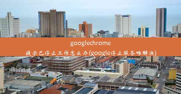 googlechrome提示已停止工作怎么办(google停止服务咋解决)