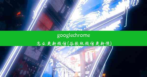 googlechrome怎么更新微信(谷歌版微信更新慢)