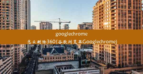 googlechrome怎么删除360(谷歌浏览器Googlechrome)