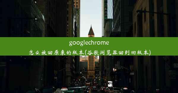 googlechrome怎么放回原来的版本(谷歌浏览器回到旧版本)