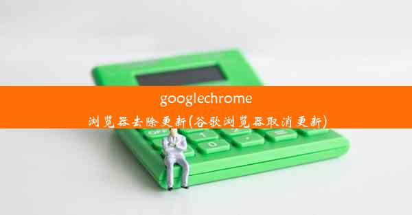 googlechrome浏览器去除更新(谷歌浏览器取消更新)