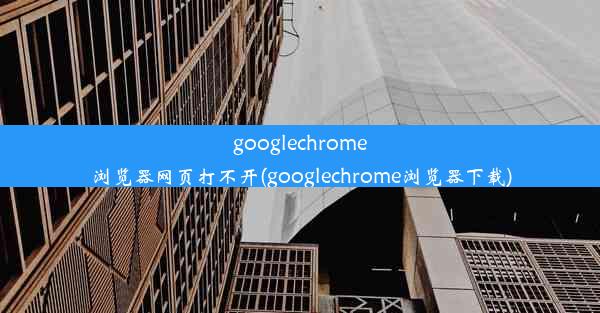 googlechrome浏览器网页打不开(googlechrome浏览器下载)