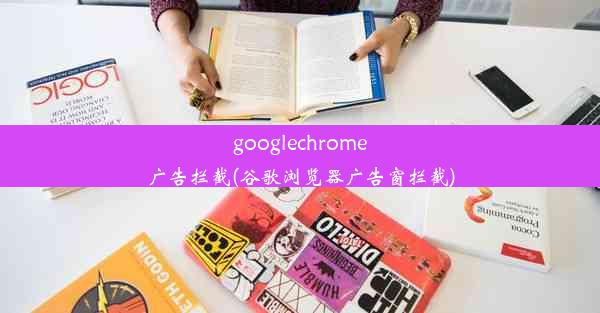 googlechrome广告拦截(谷歌浏览器广告窗拦截)