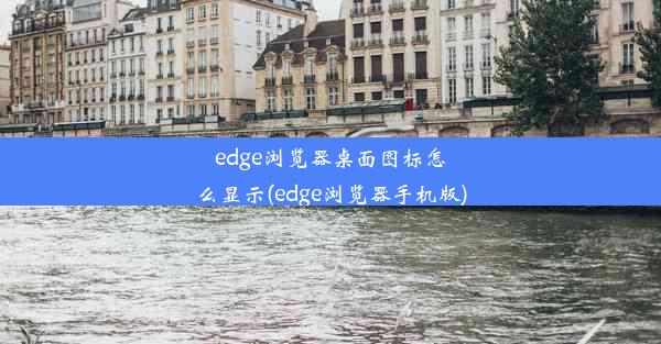 edge浏览器桌面图标怎么显示(edge浏览器手机版)