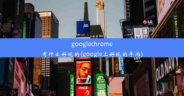 googlechrome有什么好玩的(google上好玩的手游)