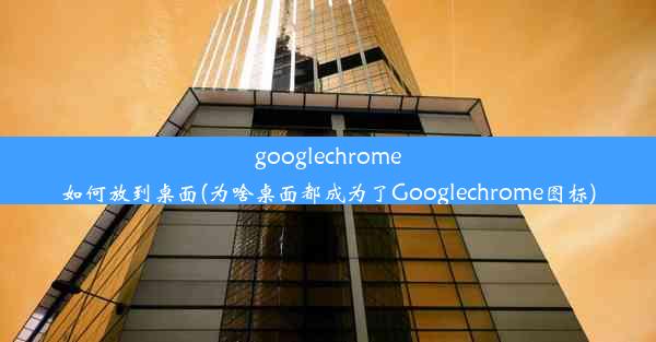 googlechrome如何放到桌面(为啥桌面都成为了Googlechrome图标)